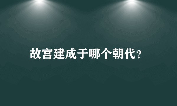 故宫建成于哪个朝代？