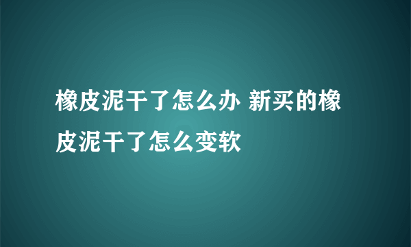 橡皮泥干了怎么办 新买的橡皮泥干了怎么变软