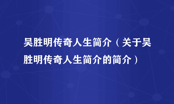 吴胜明传奇人生简介（关于吴胜明传奇人生简介的简介）