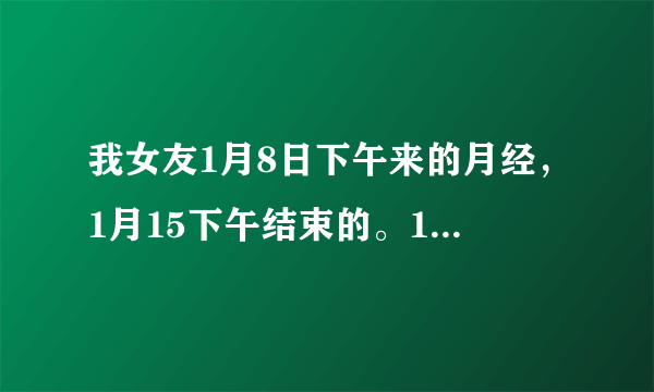 我女友1月8日下午来的月经，1月15下午结束的。1月20号早上ML 以后射进去了，怀孕的几率打不？谢谢！