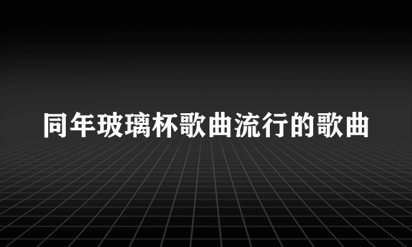 同年玻璃杯歌曲流行的歌曲