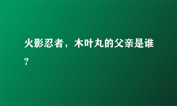 火影忍者，木叶丸的父亲是谁？