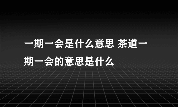 一期一会是什么意思 茶道一期一会的意思是什么