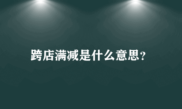 跨店满减是什么意思？