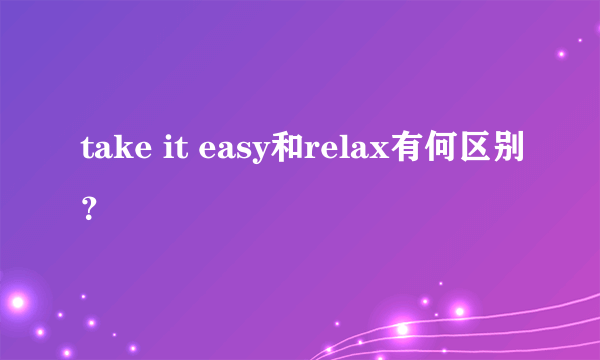 take it easy和relax有何区别？