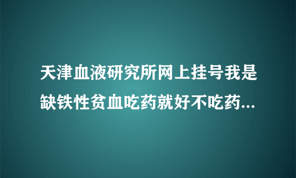 天津血液研究所网上挂号我是缺铁性贫血吃药就好不吃药...