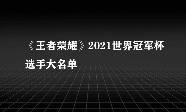 《王者荣耀》2021世界冠军杯选手大名单