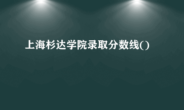 上海杉达学院录取分数线()