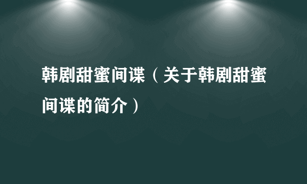 韩剧甜蜜间谍（关于韩剧甜蜜间谍的简介）