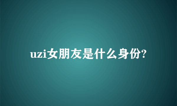 uzi女朋友是什么身份?