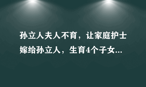 孙立人夫人不育，让家庭护士嫁给孙立人，生育4个子女全是研究生