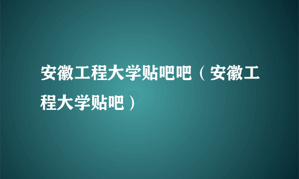 安徽工程大学贴吧吧（安徽工程大学贴吧）