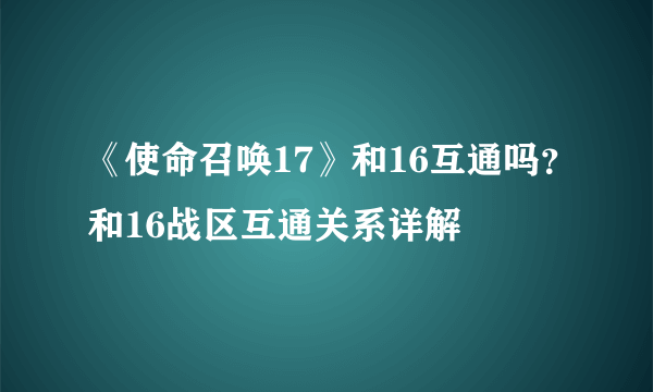 《使命召唤17》和16互通吗？和16战区互通关系详解