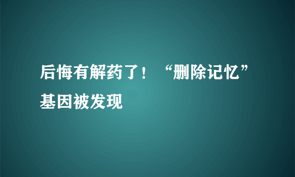 后悔有解药了！“删除记忆”基因被发现