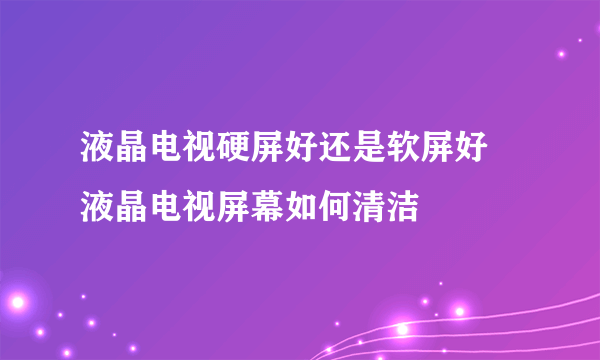 液晶电视硬屏好还是软屏好  液晶电视屏幕如何清洁