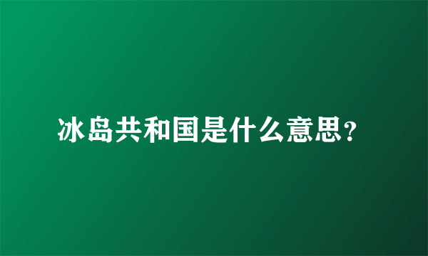 冰岛共和国是什么意思？