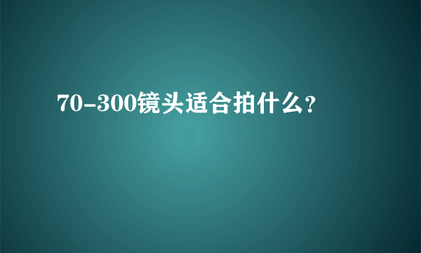 70-300镜头适合拍什么？