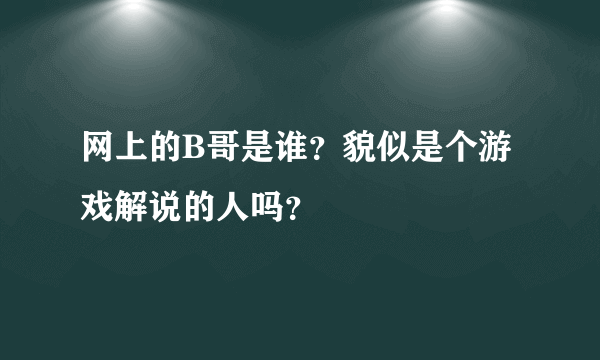 网上的B哥是谁？貌似是个游戏解说的人吗？