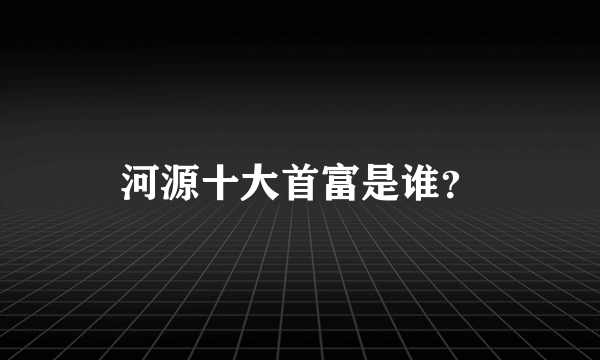 河源十大首富是谁？