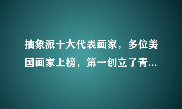 抽象派十大代表画家，多位美国画家上榜，第一创立了青骑士艺术团体