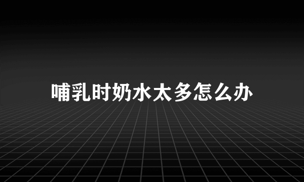 哺乳时奶水太多怎么办