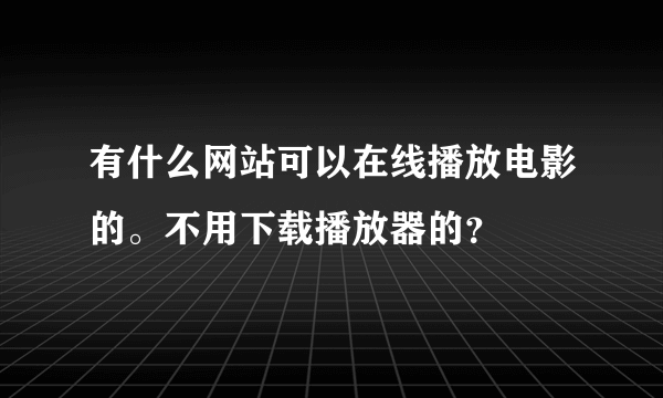 有什么网站可以在线播放电影的。不用下载播放器的？