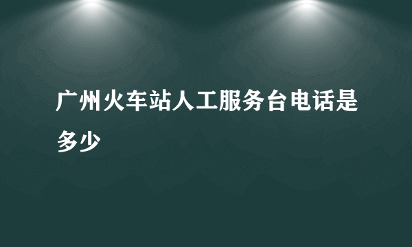 广州火车站人工服务台电话是多少