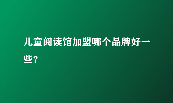 儿童阅读馆加盟哪个品牌好一些？