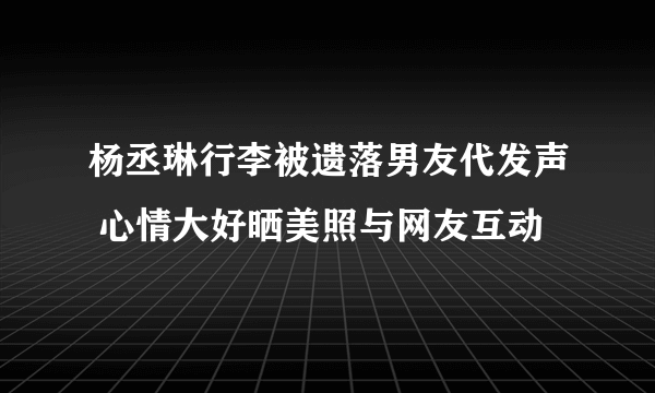 杨丞琳行李被遗落男友代发声 心情大好晒美照与网友互动