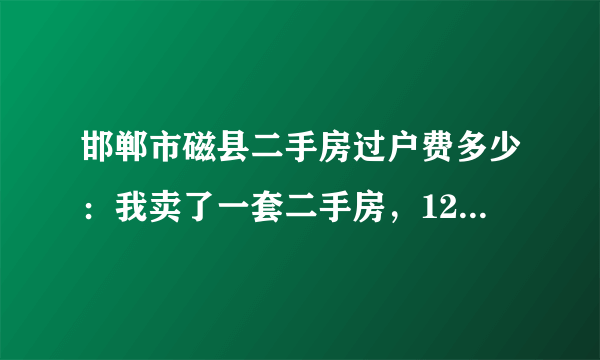 邯郸市磁县二手房过户费多少：我卖了一套二手房，123平，28万，房子3年多了，没有超过五年，请问过