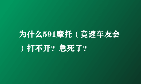 为什么591摩托（竞速车友会）打不开？急死了？