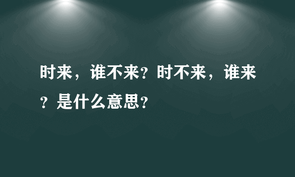 时来，谁不来？时不来，谁来？是什么意思？