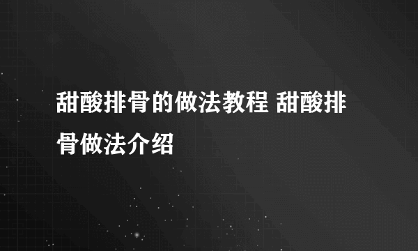 甜酸排骨的做法教程 甜酸排骨做法介绍