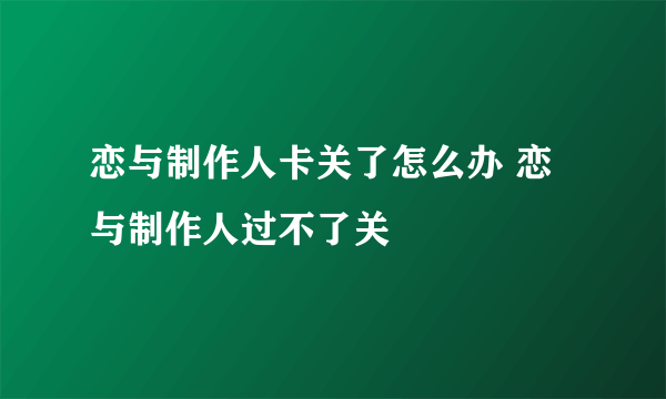 恋与制作人卡关了怎么办 恋与制作人过不了关