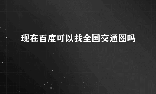 现在百度可以找全国交通图吗