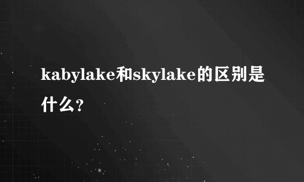 kabylake和skylake的区别是什么？