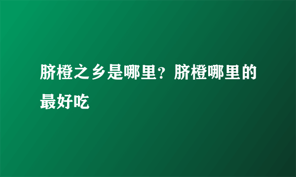 脐橙之乡是哪里？脐橙哪里的最好吃