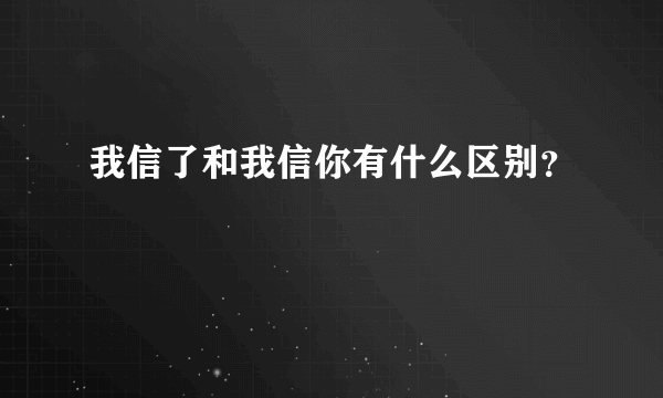 我信了和我信你有什么区别？