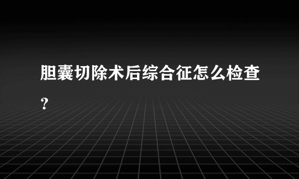 胆囊切除术后综合征怎么检查？