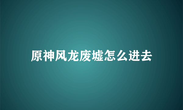 原神风龙废墟怎么进去