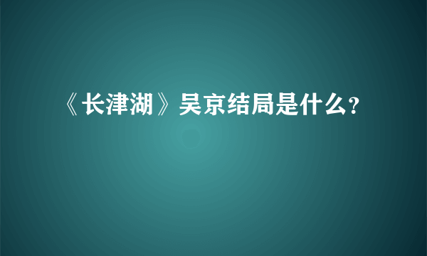 《长津湖》吴京结局是什么？