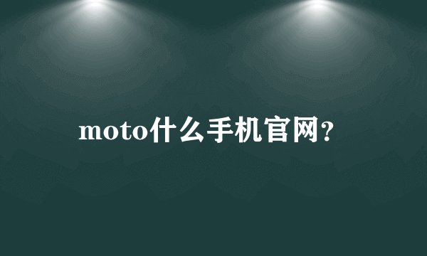 moto什么手机官网？