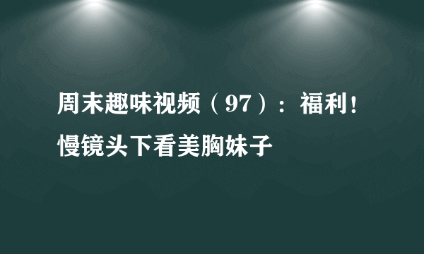 周末趣味视频（97）：福利！慢镜头下看美胸妹子