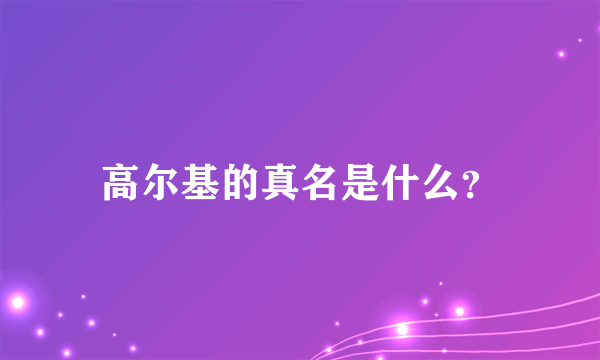 高尔基的真名是什么？