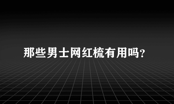 那些男士网红梳有用吗？