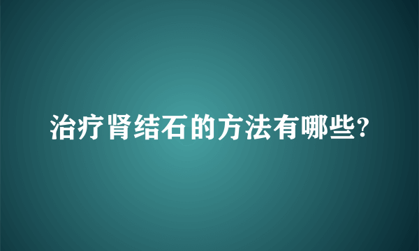 治疗肾结石的方法有哪些?