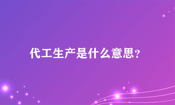 代工生产是什么意思？