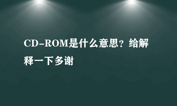 CD-ROM是什么意思？给解释一下多谢