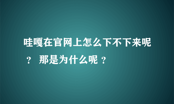 哇嘎在官网上怎么下不下来呢 ？ 那是为什么呢 ？