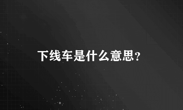 下线车是什么意思？